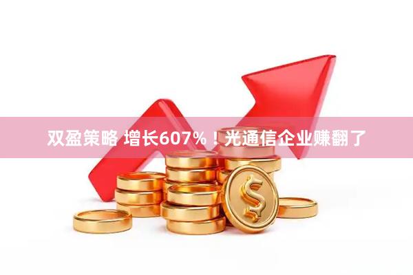 双盈策略 增长607% ! 光通信企业赚翻了