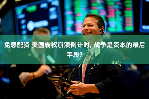 免息配资 美国霸权崩溃倒计时, 战争是资本的最后手段?