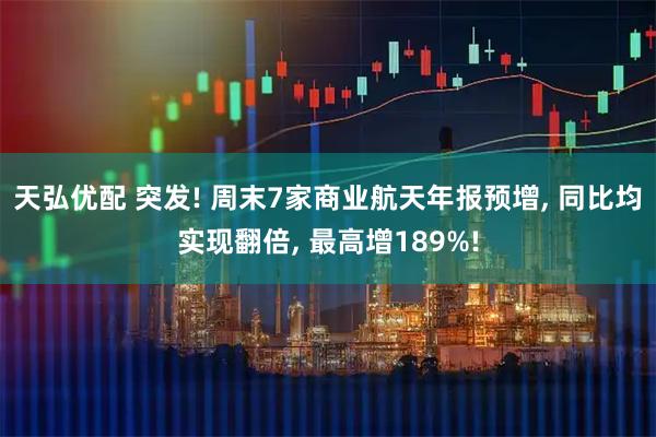 天弘优配 突发! 周末7家商业航天年报预增, 同比均实现翻倍, 最高增189%!