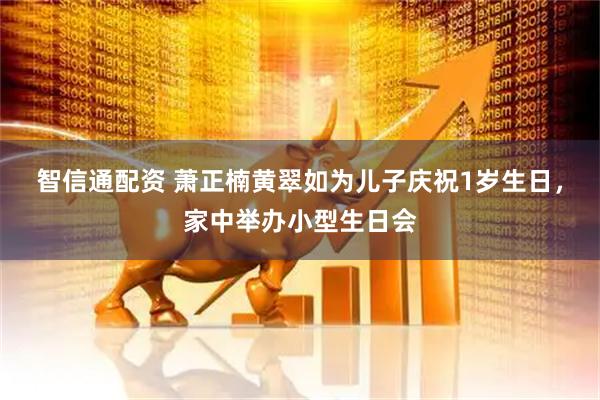 智信通配资 萧正楠黄翠如为儿子庆祝1岁生日，家中举办小型生日会