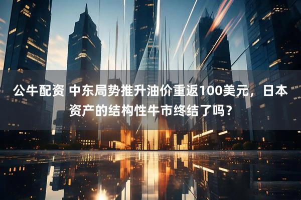 公牛配资 中东局势推升油价重返100美元,日本资产的结构性牛市终结了吗?