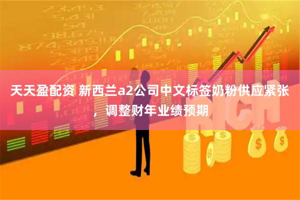 天天盈配资 新西兰a2公司中文标签奶粉供应紧张，调整财年业绩预期