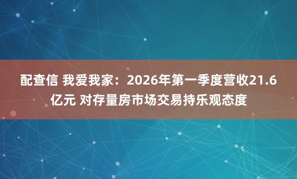 配查信 我爱我家:2026年第一季度营收21.6亿元 对存量房市场交易持乐观态度