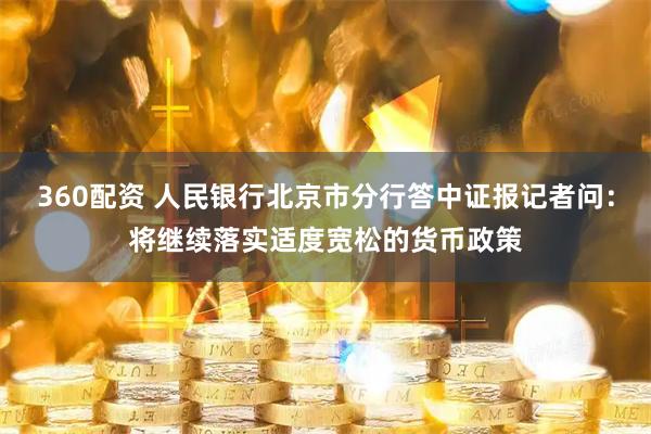 360配资 人民银行北京市分行答中证报记者问：将继续落实适度宽松的货币政策
