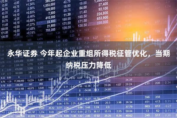 永华证券 今年起企业重组所得税征管优化，当期纳税压力降低