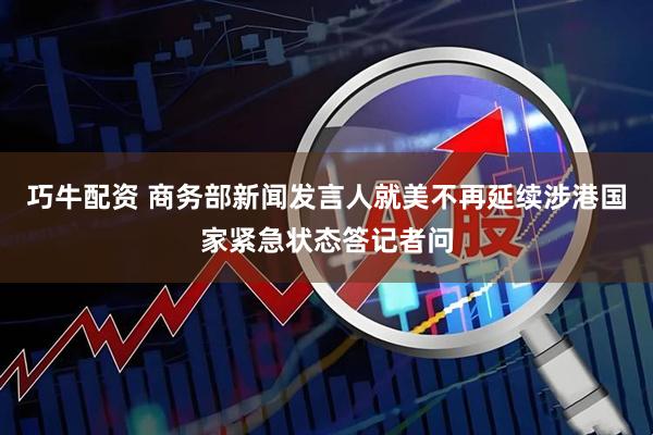 巧牛配资 商务部新闻发言人就美不再延续涉港国家紧急状态答记者问