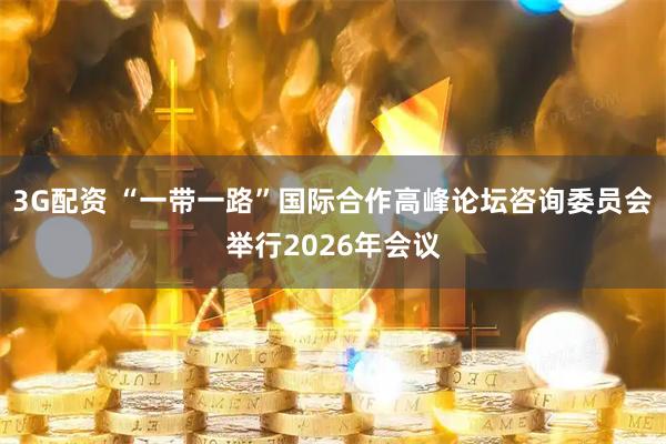 3G配资 “一带一路”国际合作高峰论坛咨询委员会举行2026年会议